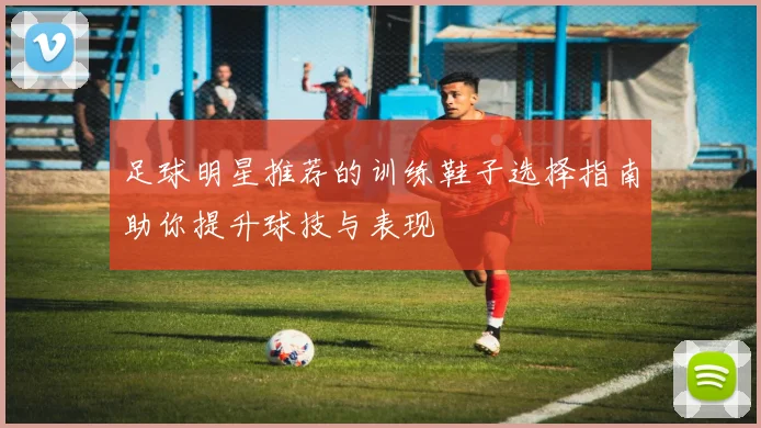 足球明星推荐的训练鞋子选择指南助你提升球技与表现