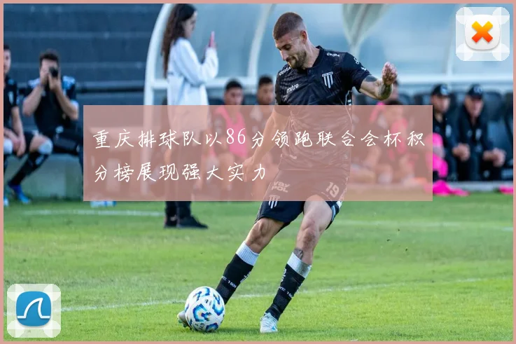 重庆排球队以86分领跑联合会杯积分榜展现强大实力